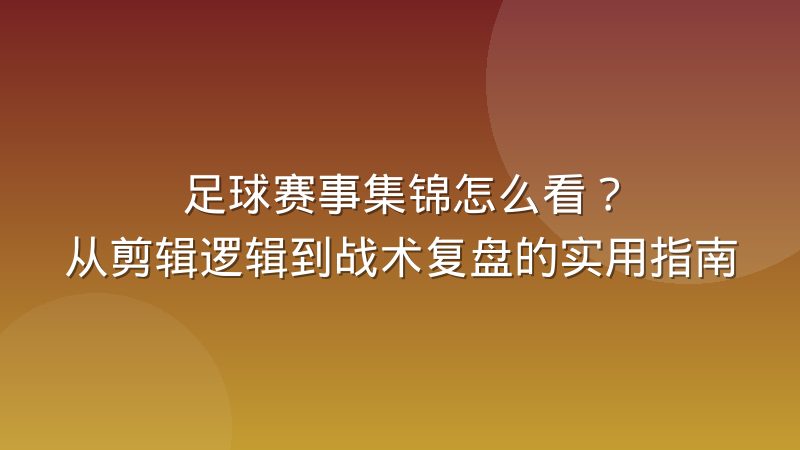 足球赛事集锦怎么看？从剪辑逻辑到战术复盘的实用指南